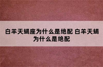 白羊天蝎座为什么是绝配 白羊天蝎为什么是绝配